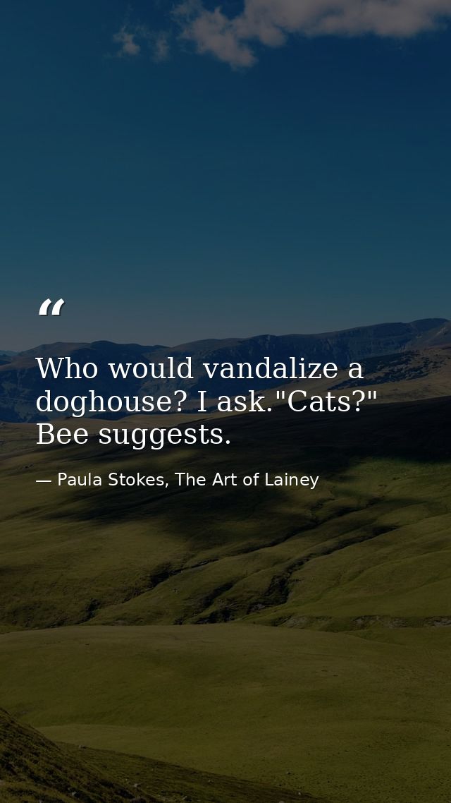 Who would vandalize a doghouse? I ask."Cats?" Bee suggests. — Paula Stokes, The Art of Lainey