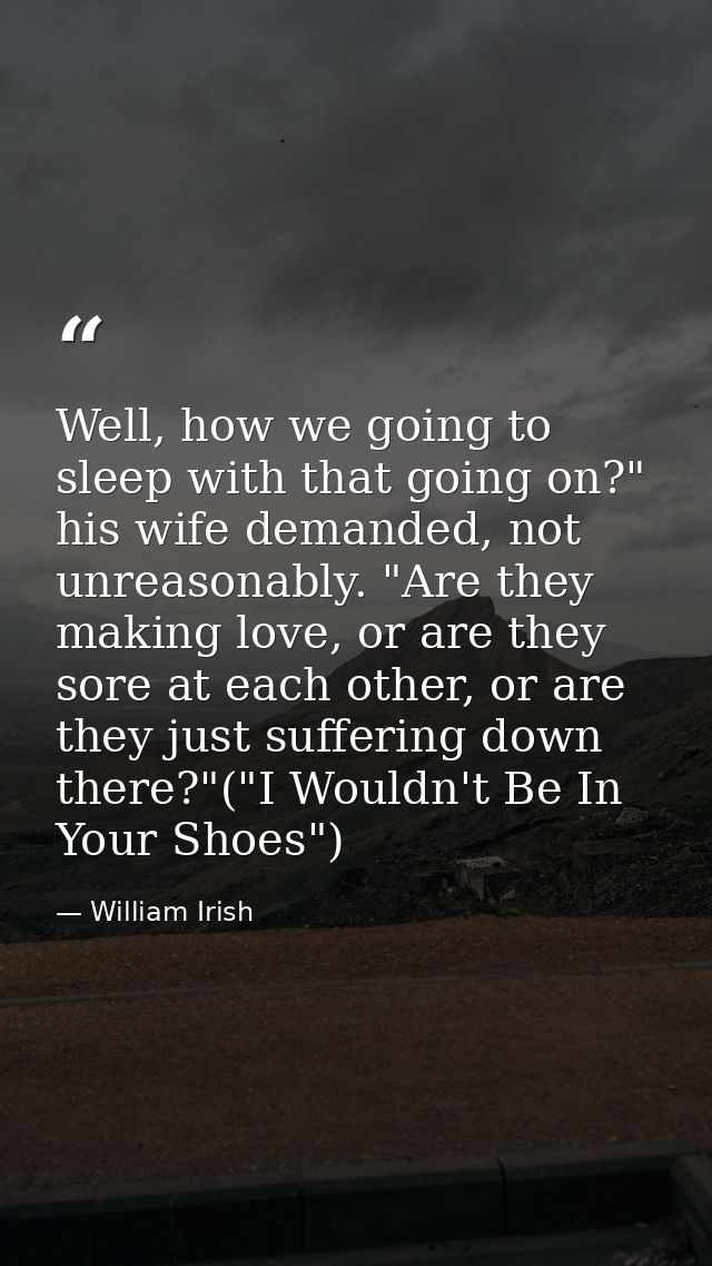 Well, how we going to sleep with that going on?" his wife demanded, not unreasonably. "Are they making love, or are they — William Irish