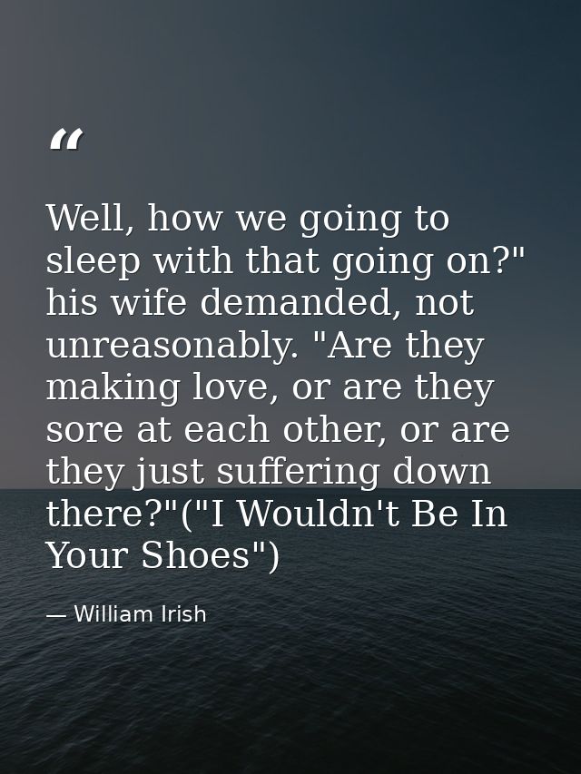 Well, how we going to sleep with that going on?" his wife demanded, not unreasonably. "Are they making love, or are they — William Irish