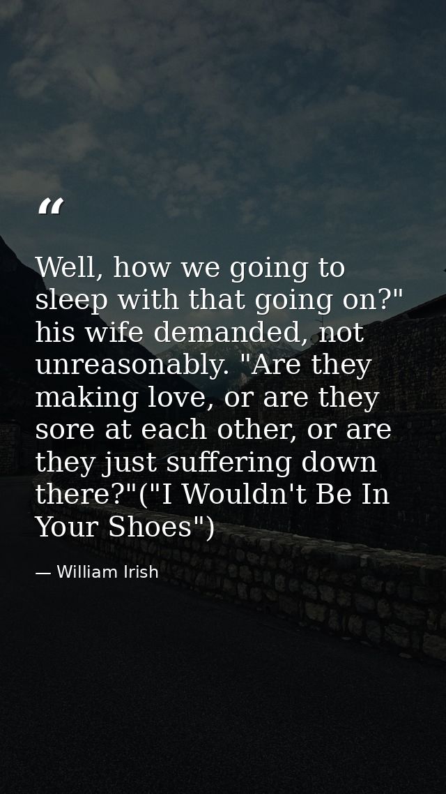 Well, how we going to sleep with that going on?" his wife demanded, not unreasonably. "Are they making love, or are they — William Irish
