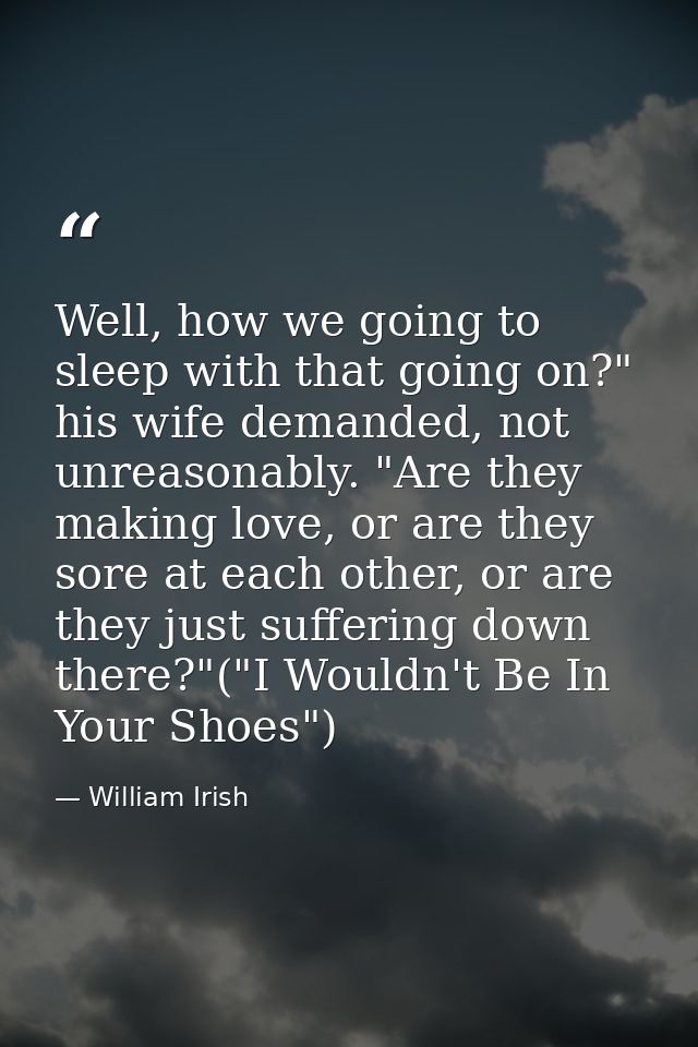 Well, how we going to sleep with that going on?" his wife demanded, not unreasonably. "Are they making love, or are they — William Irish