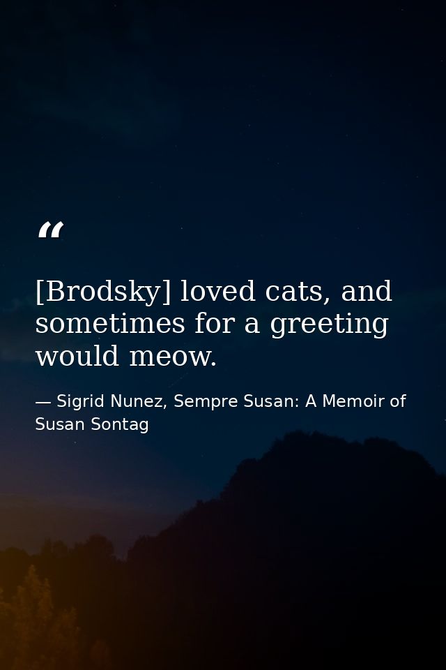 [Brodsky] loved cats, and sometimes for a greeting would meow. — Sigrid Nunez, Sempre Susan: A Memoir of Susan Sontag