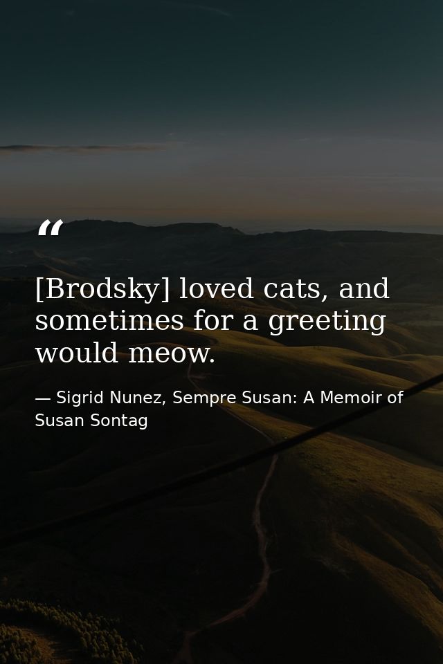 [Brodsky] loved cats, and sometimes for a greeting would meow. — Sigrid Nunez, Sempre Susan: A Memoir of Susan Sontag