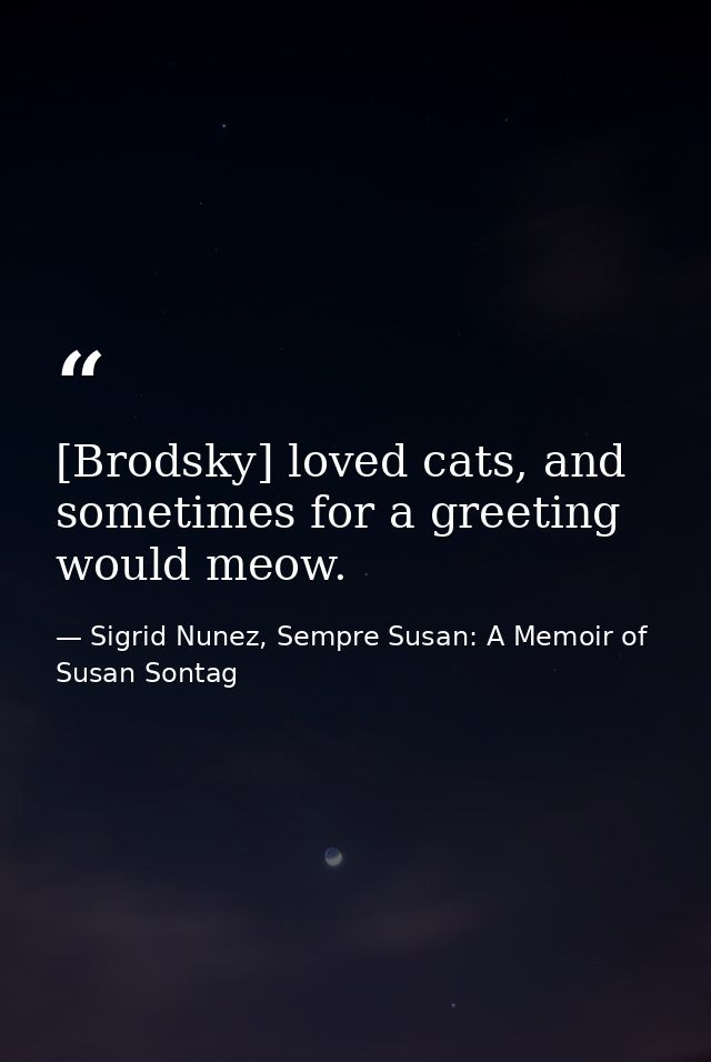[Brodsky] loved cats, and sometimes for a greeting would meow. — Sigrid Nunez, Sempre Susan: A Memoir of Susan Sontag