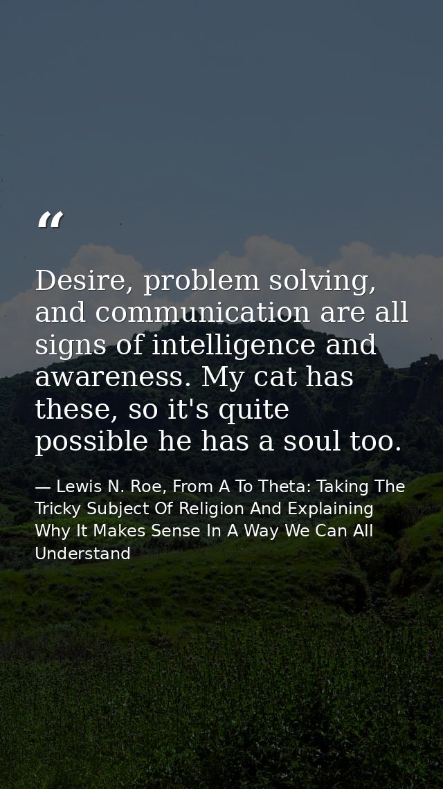 Desire, problem solving, and communication are all signs of intelligence and awareness. My cat has these, so it's quite  — Lewis N. Roe, From A To Theta: Taking The Tricky Subject Of Religion And Explaining Why It Makes Sense In A Way We Can All Understand