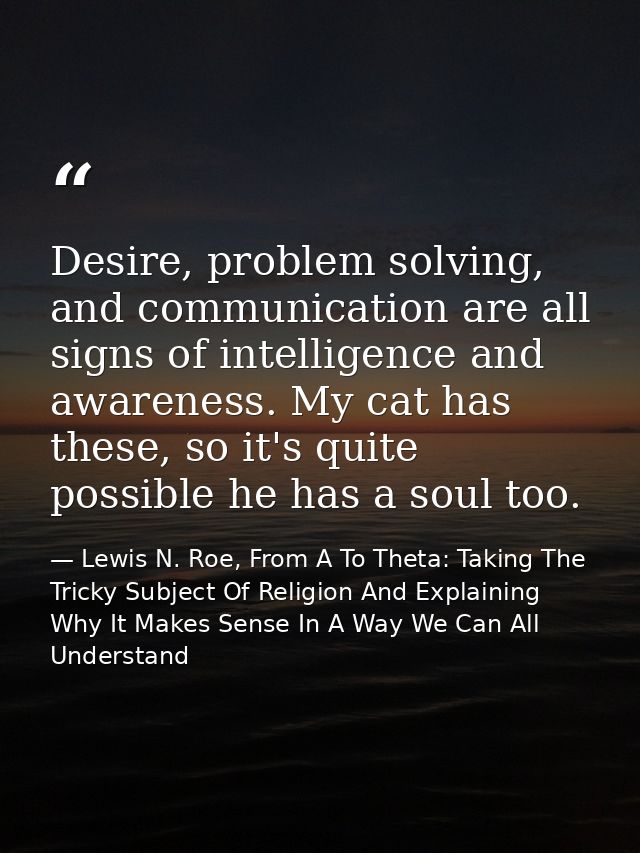 Desire, problem solving, and communication are all signs of intelligence and awareness. My cat has these, so it's quite  — Lewis N. Roe, From A To Theta: Taking The Tricky Subject Of Religion And Explaining Why It Makes Sense In A Way We Can All Understand