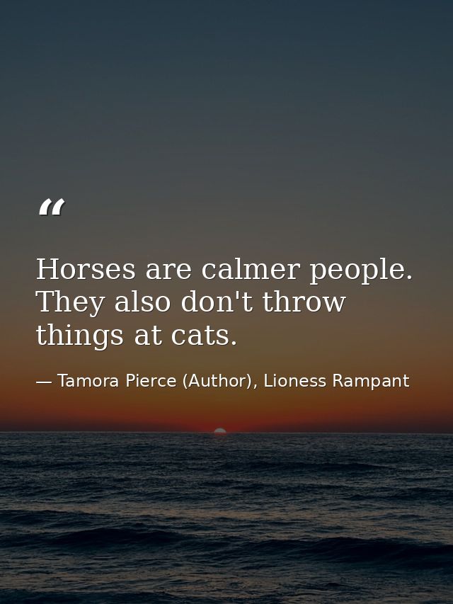 Horses are calmer people. They also don't throw things at cats. — Tamora Pierce (Author), Lioness Rampant