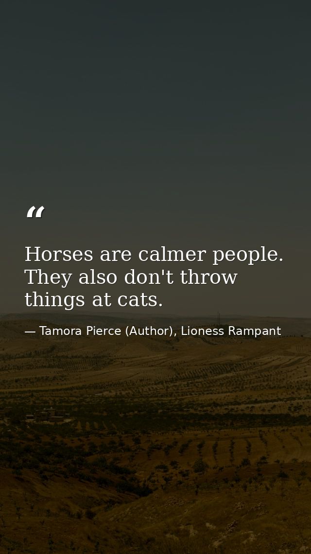 Horses are calmer people. They also don't throw things at cats. — Tamora Pierce (Author), Lioness Rampant