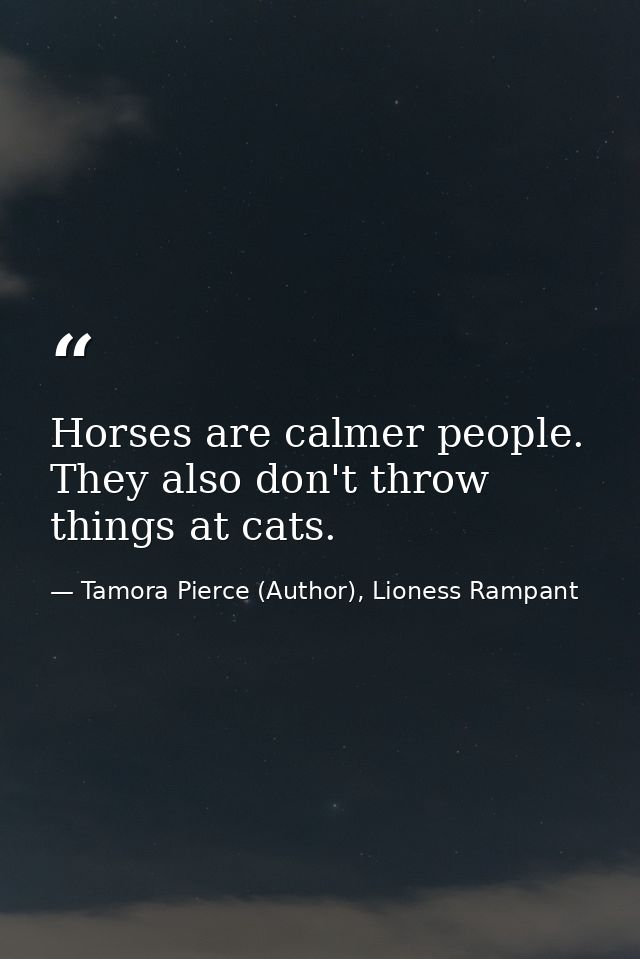 Horses are calmer people. They also don't throw things at cats. — Tamora Pierce (Author), Lioness Rampant