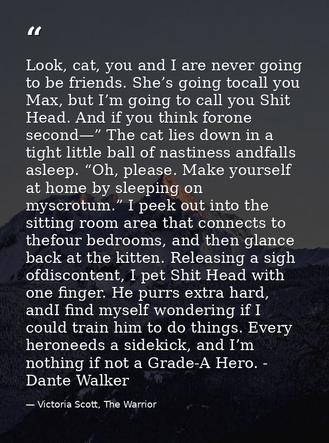 Look, cat, you and I are never going to be friends. She’s going tocall you Max, but I’m going to call you Shit Head. And — Victoria Scott, The Warrior