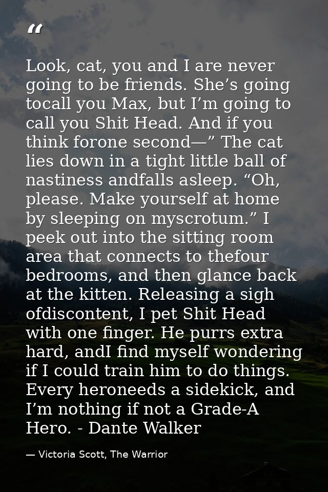 Look, cat, you and I are never going to be friends. She’s going tocall you Max, but I’m going to call you Shit Head. And — Victoria Scott, The Warrior