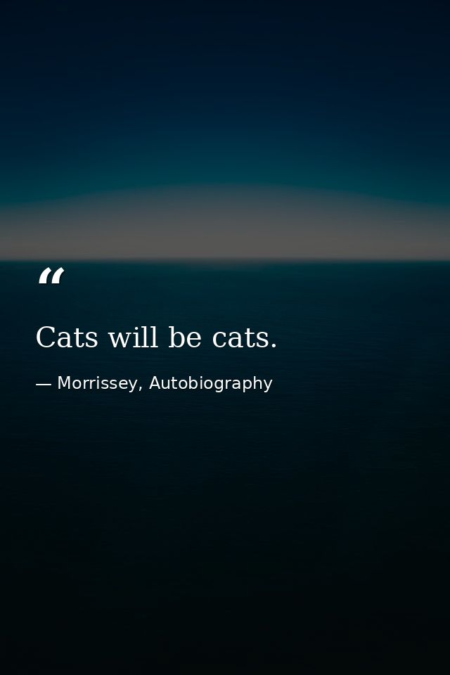 Cats will be cats. — Morrissey, Autobiography