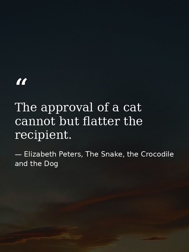 The approval of a cat cannot but flatter the recipient. — Elizabeth Peters, The Snake, the Crocodile and the Dog