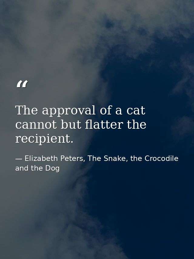 The approval of a cat cannot but flatter the recipient. — Elizabeth Peters, The Snake, the Crocodile and the Dog