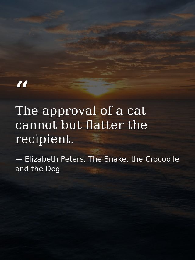 The approval of a cat cannot but flatter the recipient. — Elizabeth Peters, The Snake, the Crocodile and the Dog