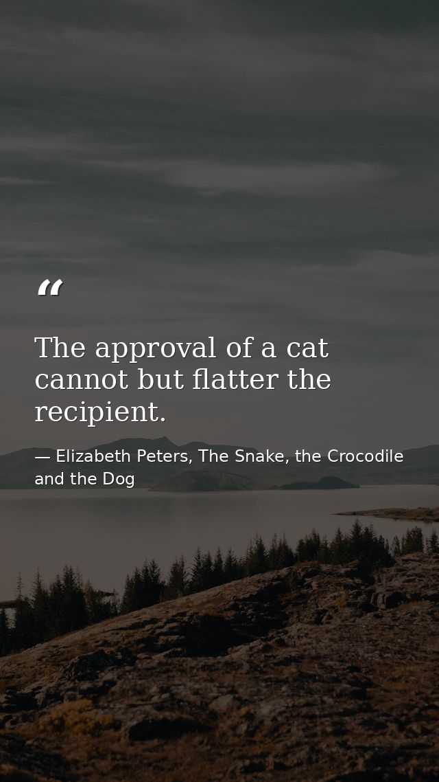 The approval of a cat cannot but flatter the recipient. — Elizabeth Peters, The Snake, the Crocodile and the Dog