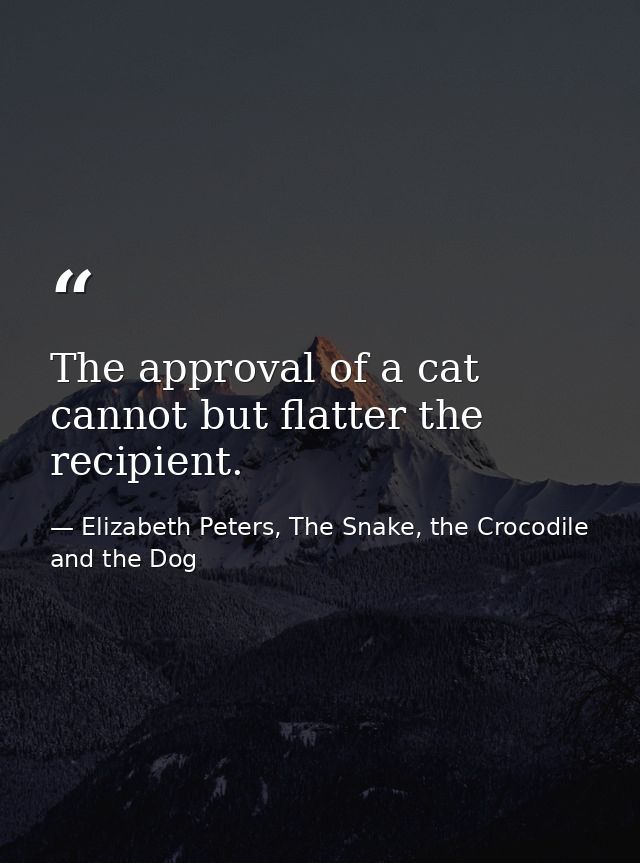 The approval of a cat cannot but flatter the recipient. — Elizabeth Peters, The Snake, the Crocodile and the Dog