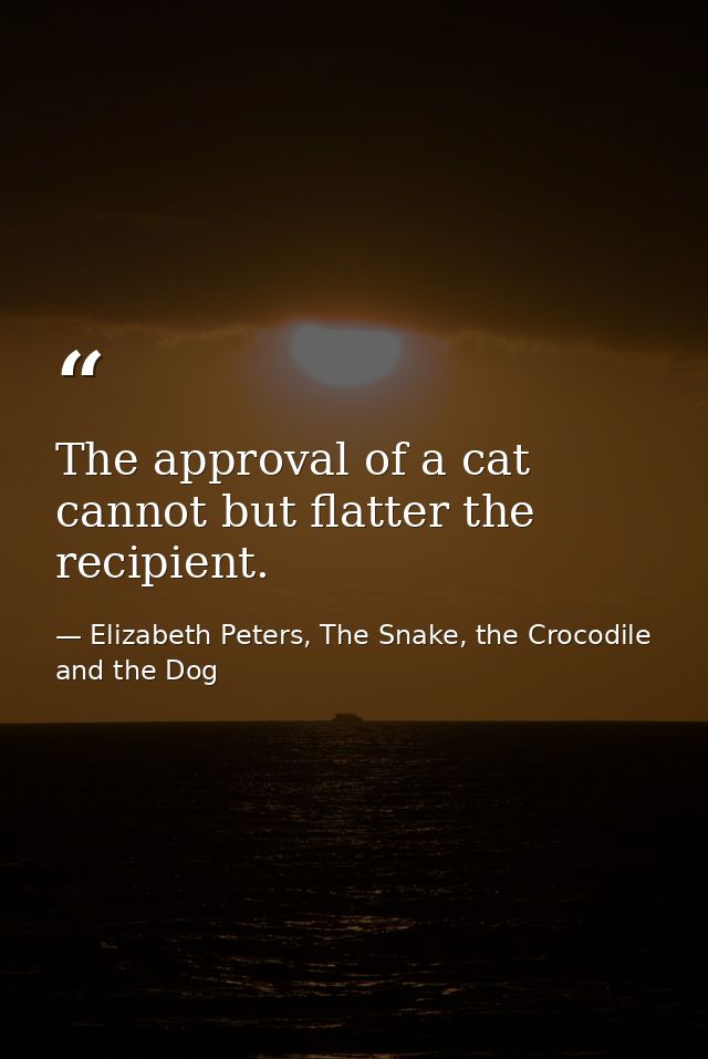 The approval of a cat cannot but flatter the recipient. — Elizabeth Peters, The Snake, the Crocodile and the Dog