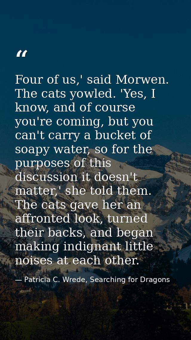 Four of us,' said Morwen. The cats yowled. 'Yes, I know, and of course you're coming, but you can't carry a bucket of so — Patricia C. Wrede, Searching for Dragons