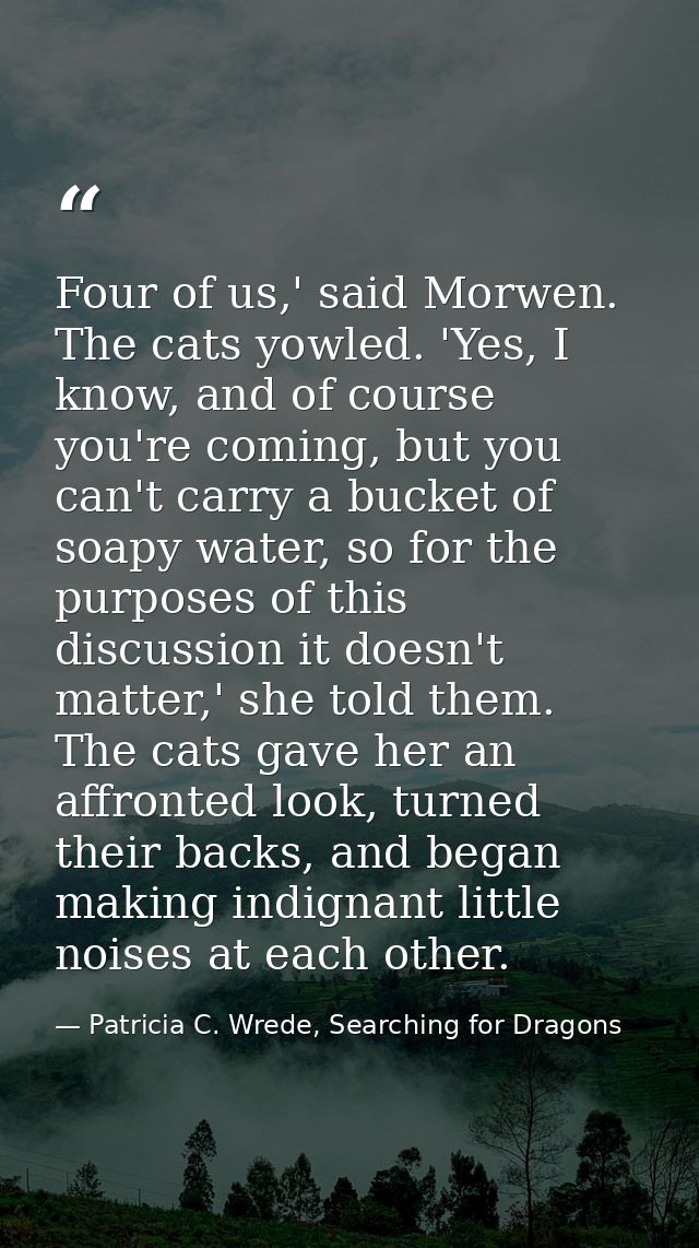 Four of us,' said Morwen. The cats yowled. 'Yes, I know, and of course you're coming, but you can't carry a bucket of so — Patricia C. Wrede, Searching for Dragons