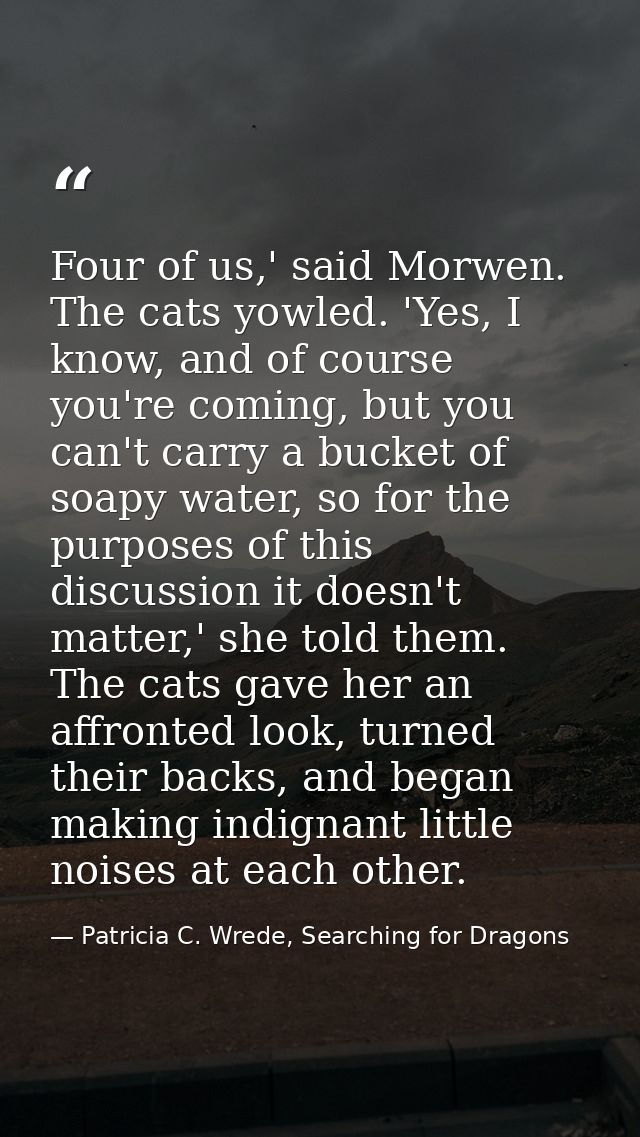 Four of us,' said Morwen. The cats yowled. 'Yes, I know, and of course you're coming, but you can't carry a bucket of so — Patricia C. Wrede, Searching for Dragons