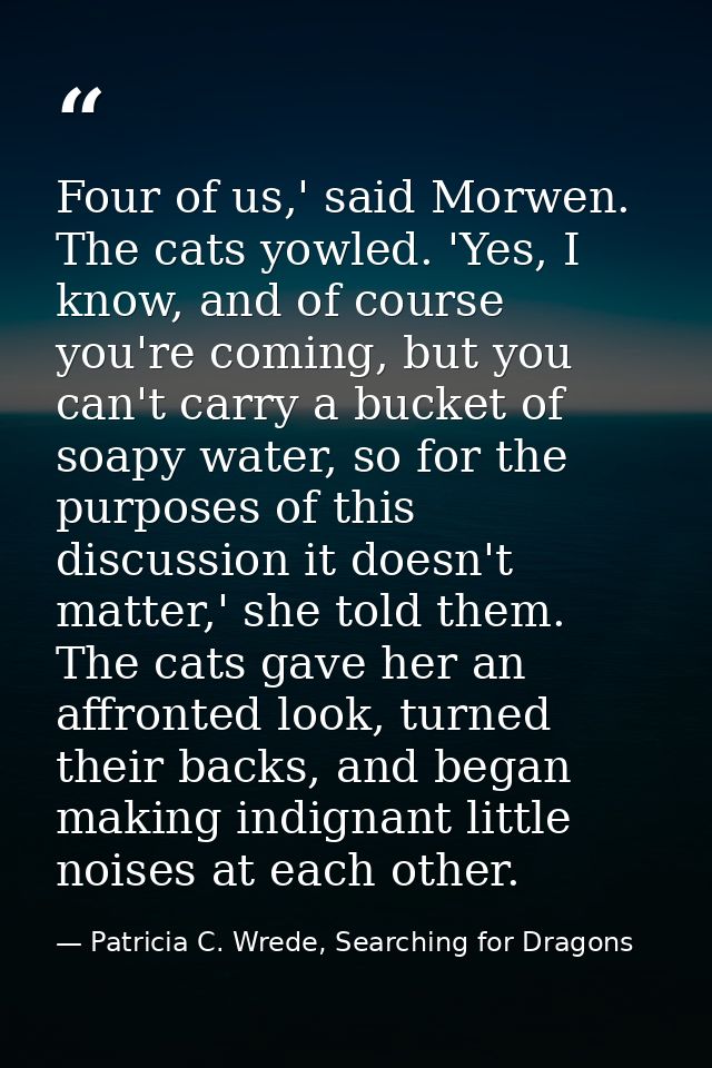 Four of us,' said Morwen. The cats yowled. 'Yes, I know, and of course you're coming, but you can't carry a bucket of so — Patricia C. Wrede, Searching for Dragons