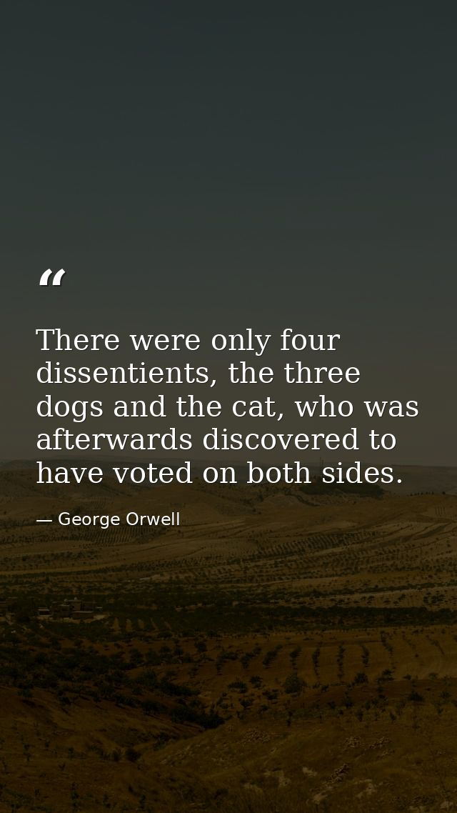 There were only four dissentients, the three dogs and the cat, who was afterwards discovered to have voted on both sides — George Orwell