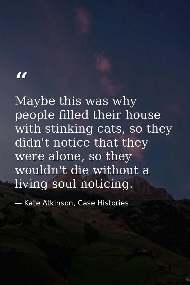 Maybe this was why people filled their house with stinking cats, so they didn't notice that they were alone, so they wou — Kate Atkinson, Case Histories