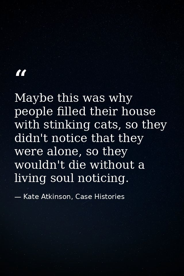 Maybe this was why people filled their house with stinking cats, so they didn't notice that they were alone, so they wou — Kate Atkinson, Case Histories