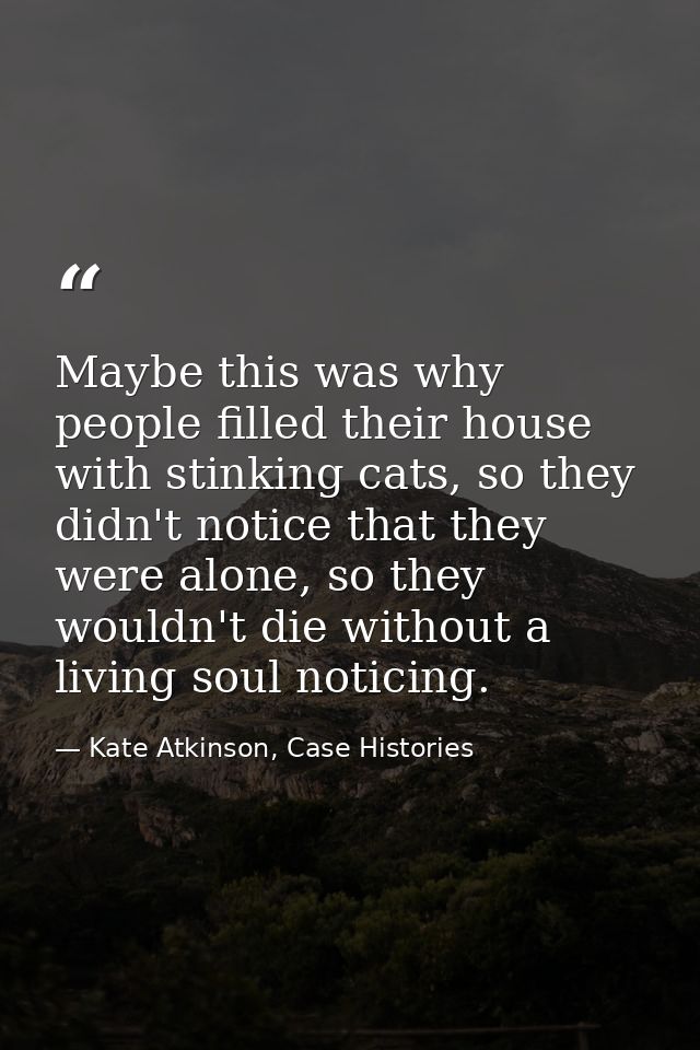 Maybe this was why people filled their house with stinking cats, so they didn't notice that they were alone, so they wou — Kate Atkinson, Case Histories