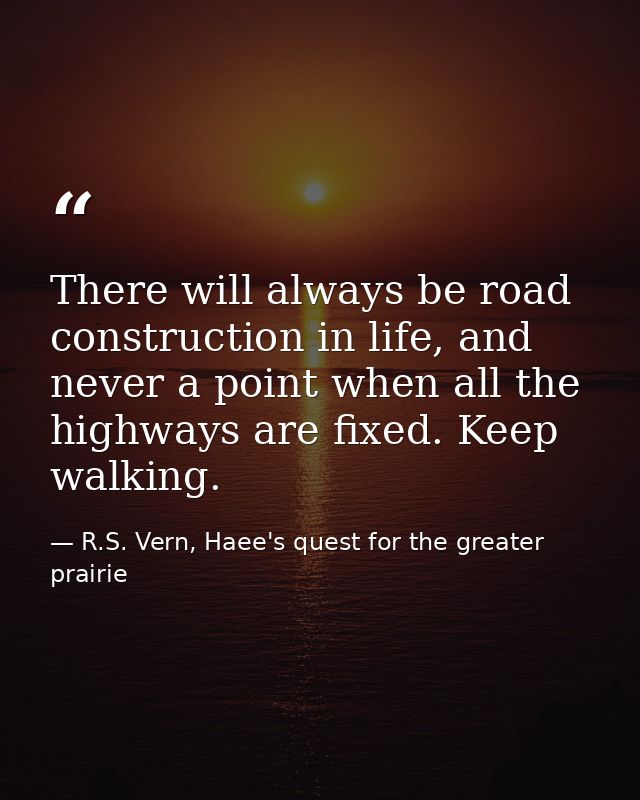 There will always be road construction in life, and never a point when all the highways are fixed. Keep walking. — R.S. Vern, Haee's quest for the greater prairie