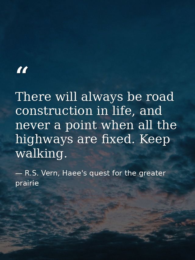 There will always be road construction in life, and never a point when all the highways are fixed. Keep walking. — R.S. Vern, Haee's quest for the greater prairie