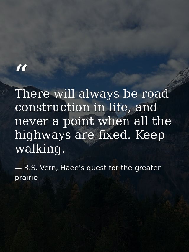 There will always be road construction in life, and never a point when all the highways are fixed. Keep walking. — R.S. Vern, Haee's quest for the greater prairie