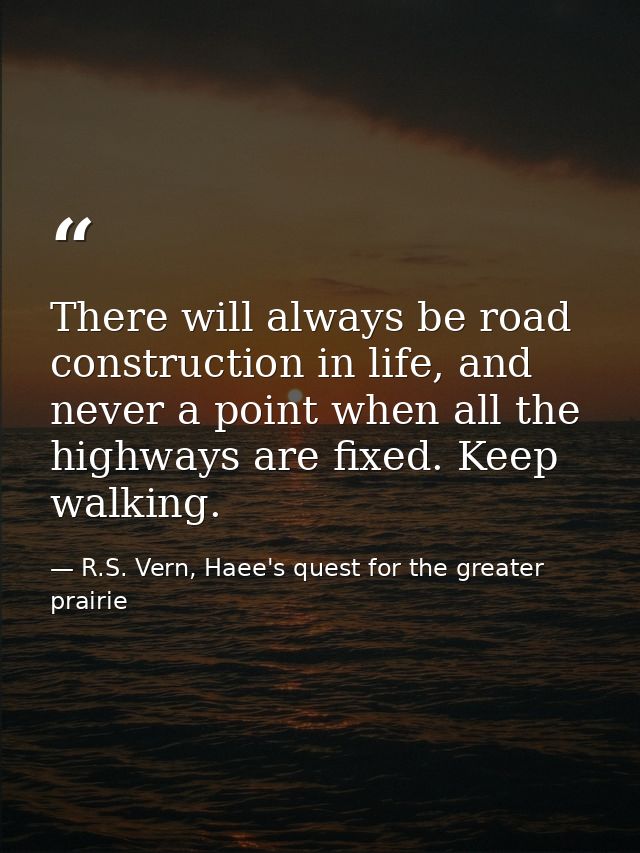 There will always be road construction in life, and never a point when all the highways are fixed. Keep walking. — R.S. Vern, Haee's quest for the greater prairie