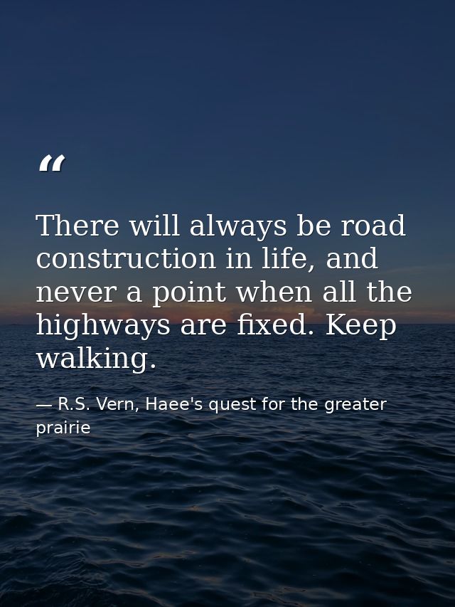 There will always be road construction in life, and never a point when all the highways are fixed. Keep walking. — R.S. Vern, Haee's quest for the greater prairie