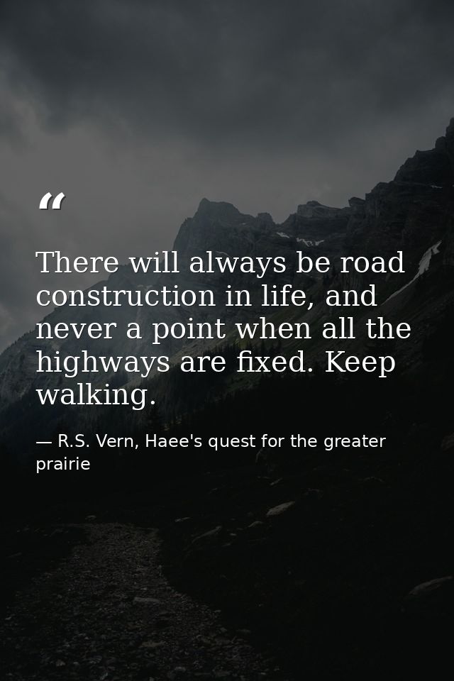 There will always be road construction in life, and never a point when all the highways are fixed. Keep walking. — R.S. Vern, Haee's quest for the greater prairie
