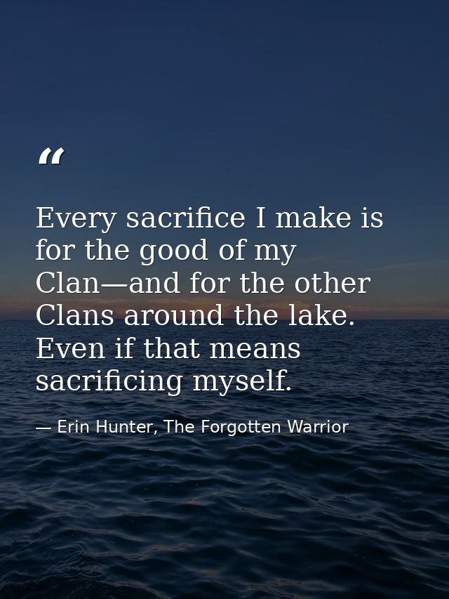 Every sacrifice I make is for the good of my Clan—and for the other Clans around the lake. Even if that means sacrificin — Erin Hunter, The Forgotten Warrior