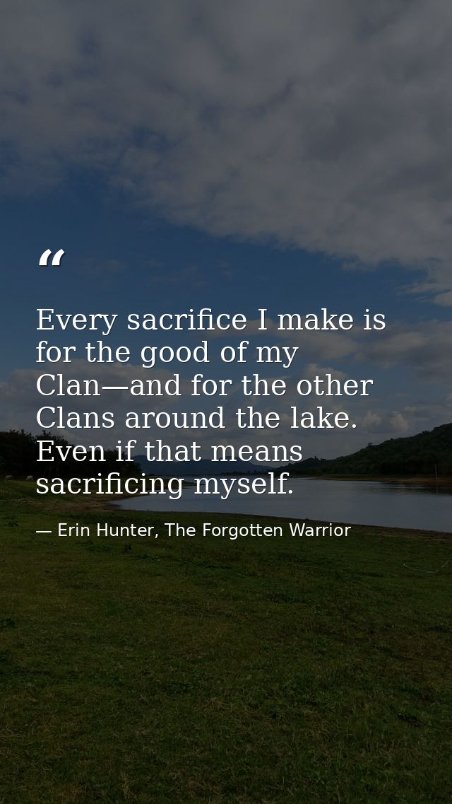 Every sacrifice I make is for the good of my Clan—and for the other Clans around the lake. Even if that means sacrificin — Erin Hunter, The Forgotten Warrior