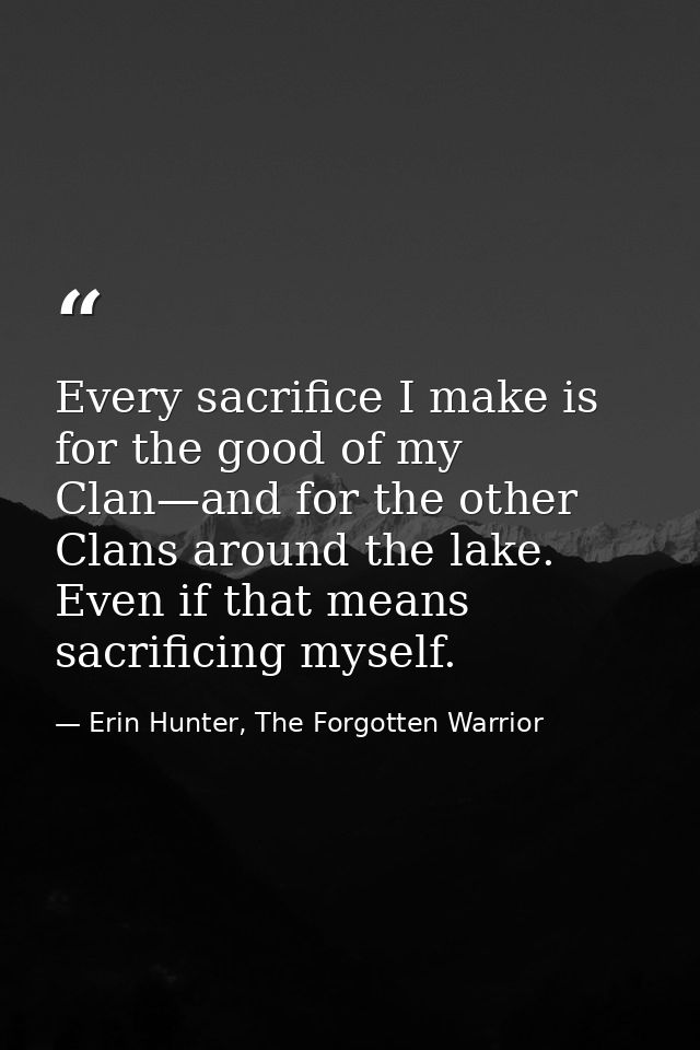 Every sacrifice I make is for the good of my Clan—and for the other Clans around the lake. Even if that means sacrificin — Erin Hunter, The Forgotten Warrior