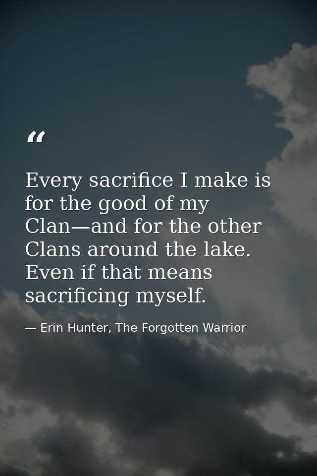 Every sacrifice I make is for the good of my Clan—and for the other Clans around the lake. Even if that means sacrificin — Erin Hunter, The Forgotten Warrior