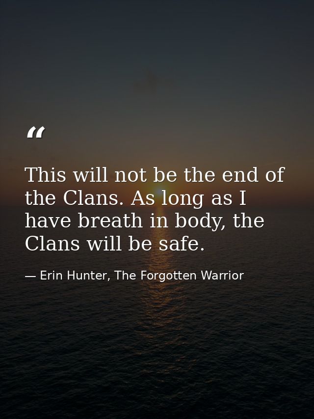 This will not be the end of the Clans. As long as I have breath in body, the Clans will be safe. — Erin Hunter, The Forgotten Warrior