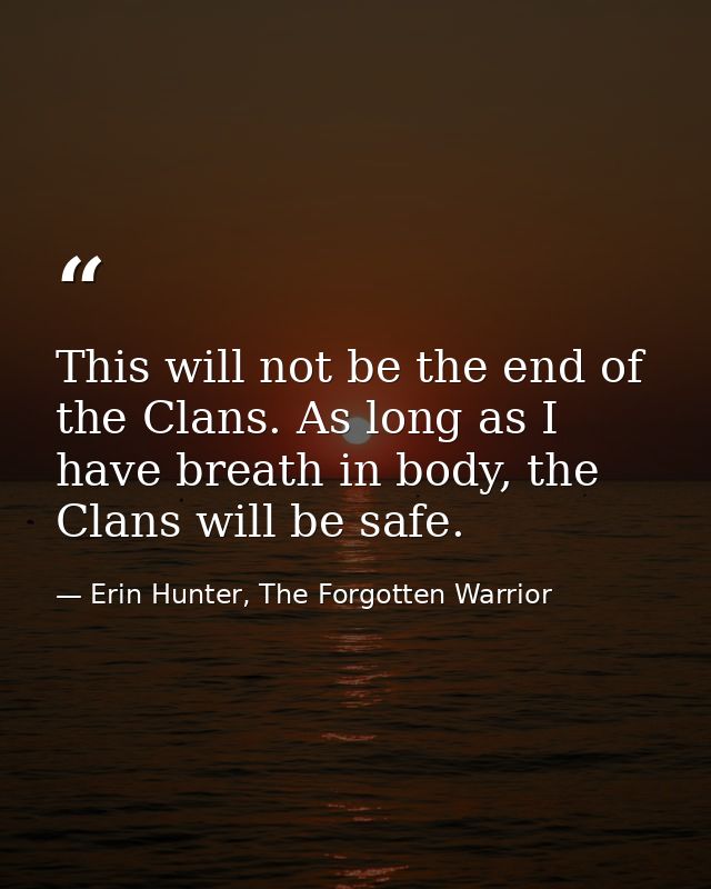 This will not be the end of the Clans. As long as I have breath in body, the Clans will be safe. — Erin Hunter, The Forgotten Warrior