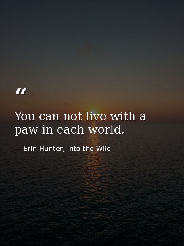 You can not live with a paw in each world. — Erin Hunter, Into the Wild