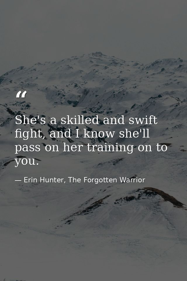 She's a skilled and swift fight, and I know she'll pass on her training on to you. — Erin Hunter, The Forgotten Warrior