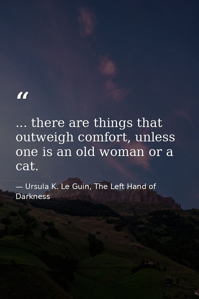 ... there are things that outweigh comfort, unless one is an old woman or a cat. — Ursula K. Le Guin, The Left Hand of Darkness