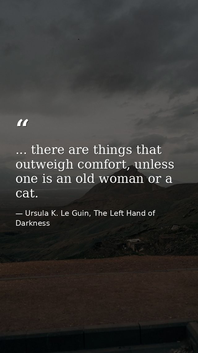 ... there are things that outweigh comfort, unless one is an old woman or a cat. — Ursula K. Le Guin, The Left Hand of Darkness