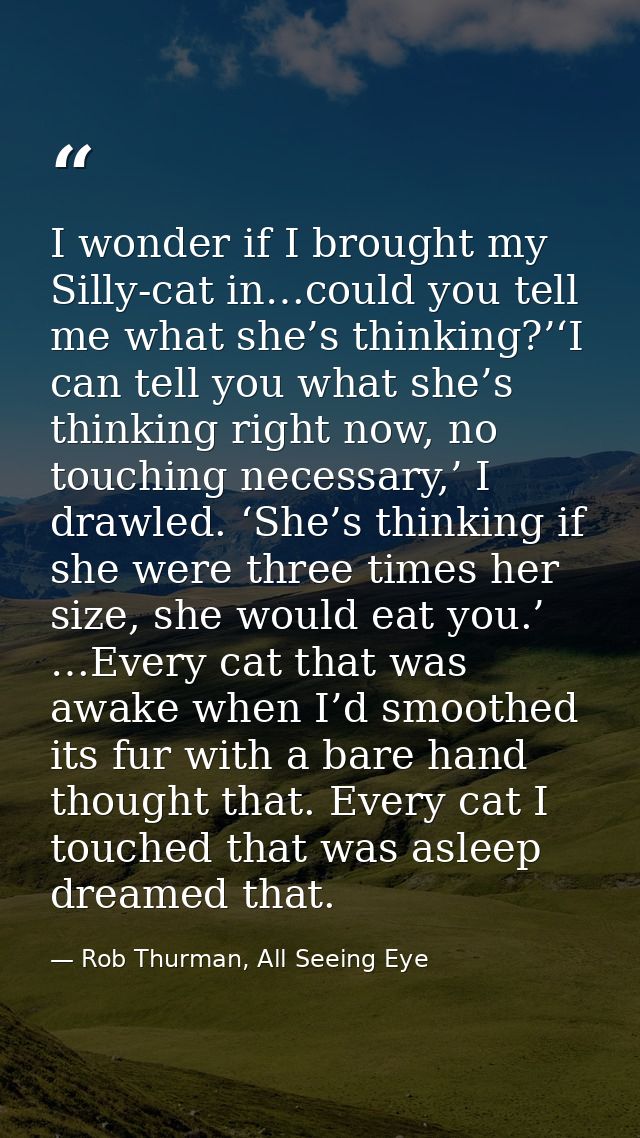 I wonder if I brought my Silly-cat in…could you tell me what she’s thinking?’‘I can tell you what she’s thinking right n — Rob Thurman, All Seeing Eye