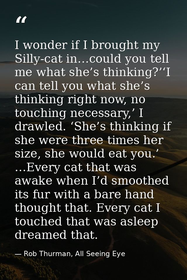 I wonder if I brought my Silly-cat in…could you tell me what she’s thinking?’‘I can tell you what she’s thinking right n — Rob Thurman, All Seeing Eye