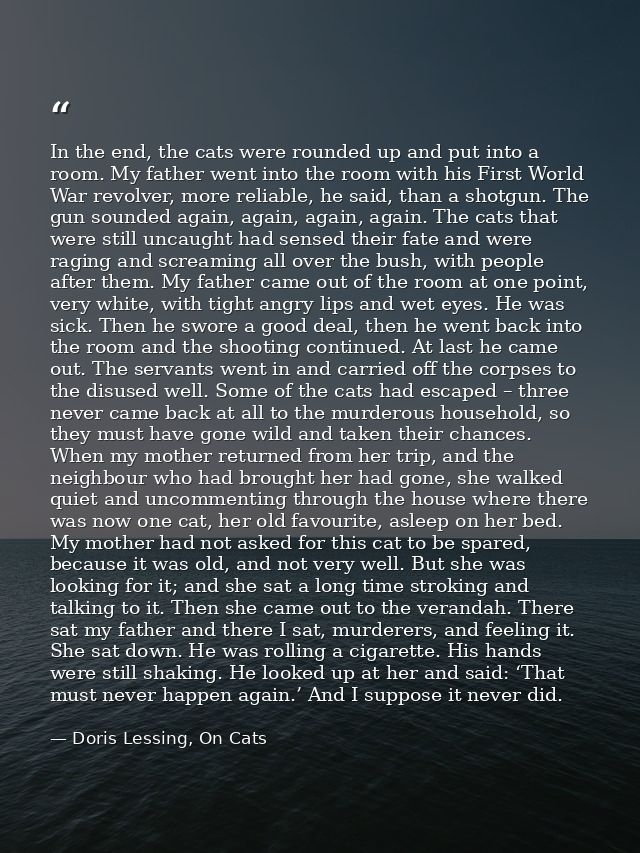 In the end, the cats were rounded up and put into a room. My father went into the room with his First World War revolver — Doris Lessing, On Cats
