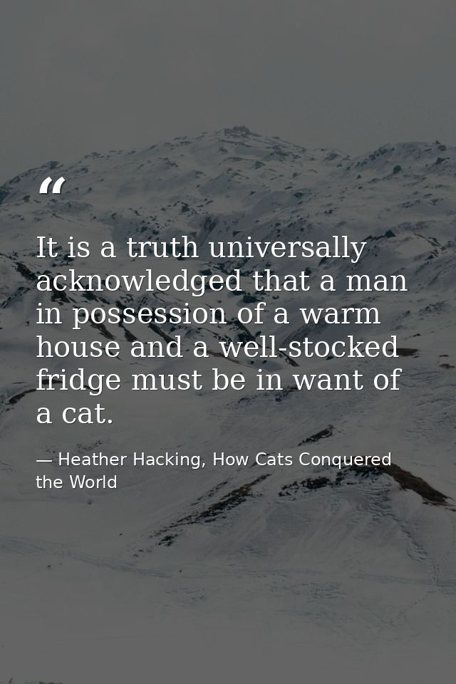 It is a truth universally acknowledged that a man in possession of a warm house and a well-stocked fridge must be in wan — Heather Hacking, How Cats Conquered the World